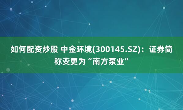 如何配资炒股 中金环境(300145.SZ)：证券简称变更为“南方泵业”