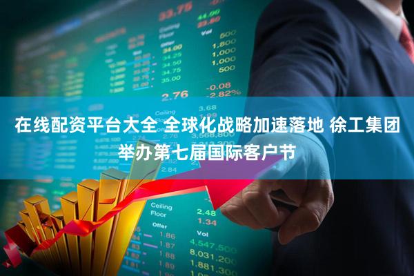 在线配资平台大全 全球化战略加速落地 徐工集团举办第七届国际客户节