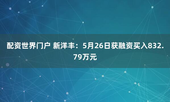 配资世界门户 新洋丰：5月26日获融资买入832.79万元