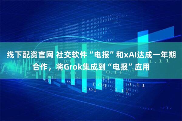 线下配资官网 社交软件“电报”和xAI达成一年期合作，将Grok集成到“电报”应用