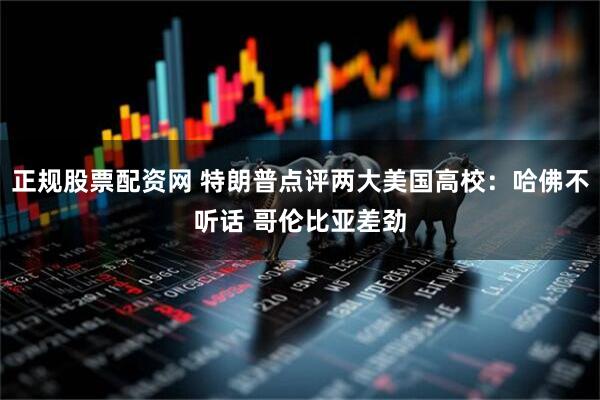 正规股票配资网 特朗普点评两大美国高校：哈佛不听话 哥伦比亚差劲