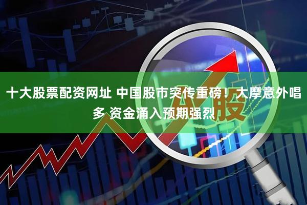 十大股票配资网址 中国股市突传重磅！大摩意外唱多 资金涌入预期强烈