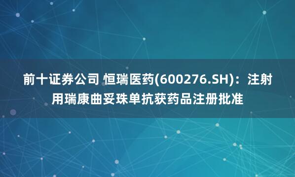 前十证券公司 恒瑞医药(600276.SH)：注射用瑞康曲妥珠单抗获药品注册批准