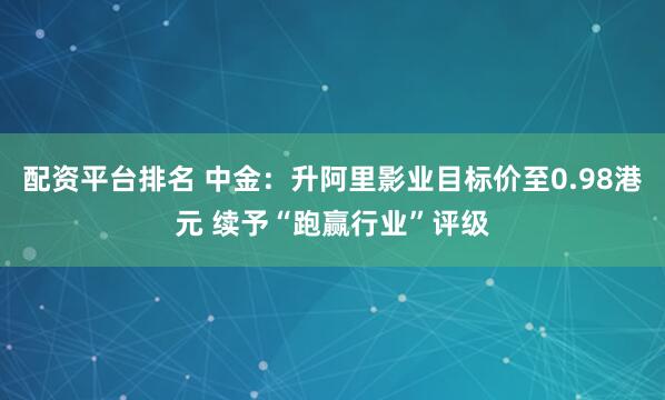 配资平台排名 中金：升阿里影业目标价至0.98港元 续予“跑赢行业”评级