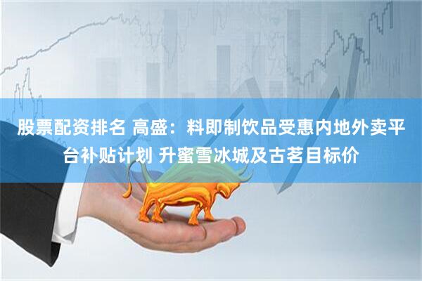 股票配资排名 高盛：料即制饮品受惠内地外卖平台补贴计划 升蜜雪冰城及古茗目标价