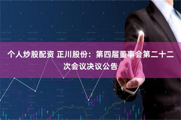 个人炒股配资 正川股份：第四届董事会第二十二次会议决议公告