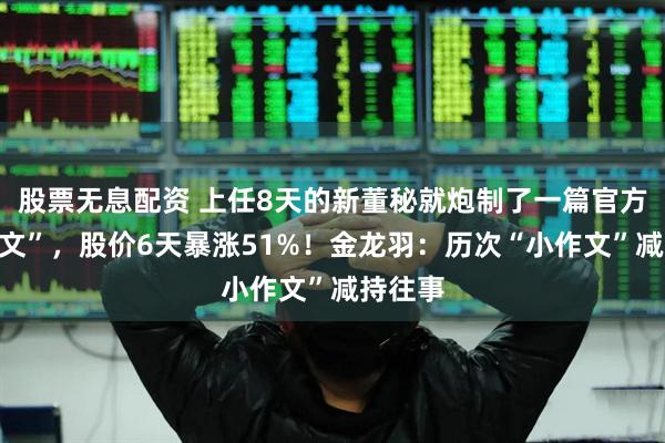 股票无息配资 上任8天的新董秘就炮制了一篇官方“小作文”，股价6天暴涨51%！金龙羽：历次“小作文”减持往事