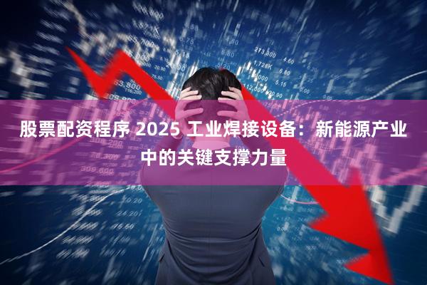 股票配资程序 2025 工业焊接设备：新能源产业中的关键支撑力量