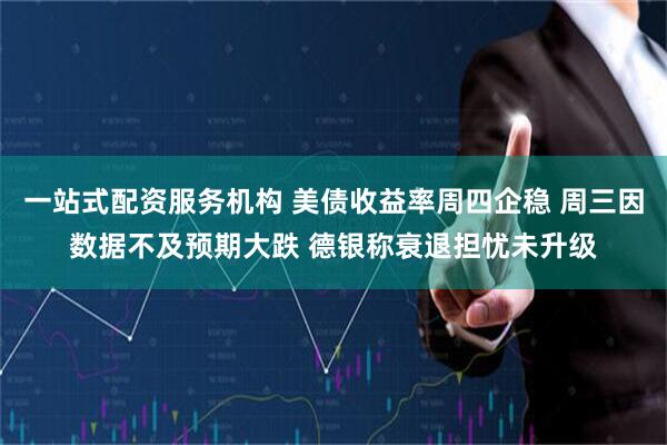 一站式配资服务机构 美债收益率周四企稳 周三因数据不及预期大跌 德银称衰退担忧未升级