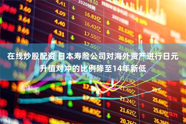 在线炒股配资 日本寿险公司对海外资产进行日元升值对冲的比例降至14年新低