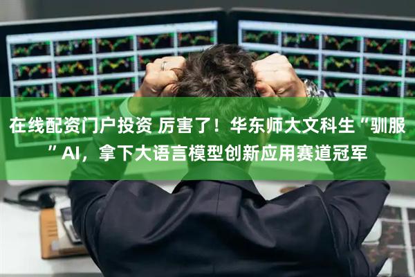 在线配资门户投资 厉害了！华东师大文科生“驯服”AI，拿下大语言模型创新应用赛道冠军