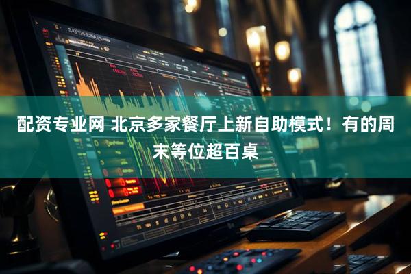 配资专业网 北京多家餐厅上新自助模式！有的周末等位超百桌