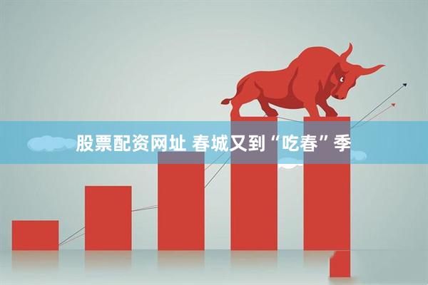 股票配资网址 春城又到“吃春”季