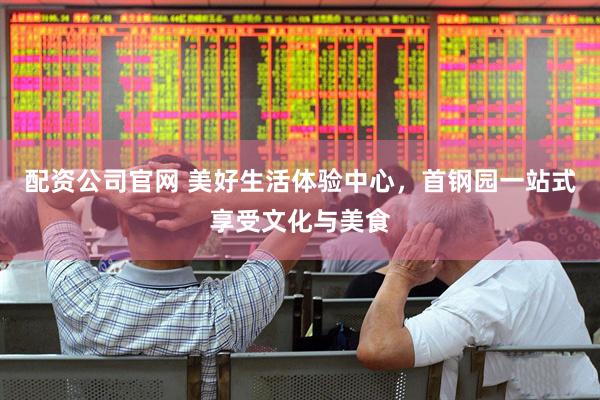 配资公司官网 美好生活体验中心，首钢园一站式享受文化与美食
