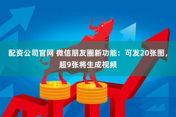 配资公司官网 微信朋友圈新功能：可发20张图，超9张将生成视频