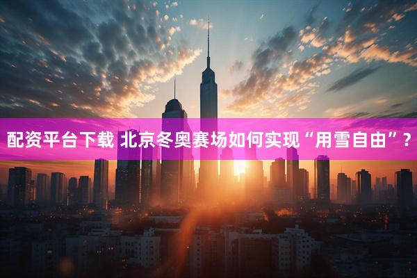 配资平台下载 北京冬奥赛场如何实现“用雪自由”？