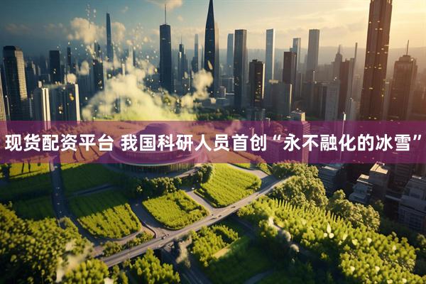 现货配资平台 我国科研人员首创“永不融化的冰雪”