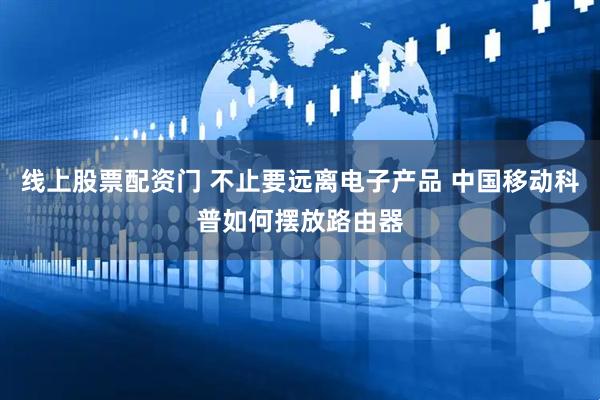 线上股票配资门 不止要远离电子产品 中国移动科普如何摆放路由器