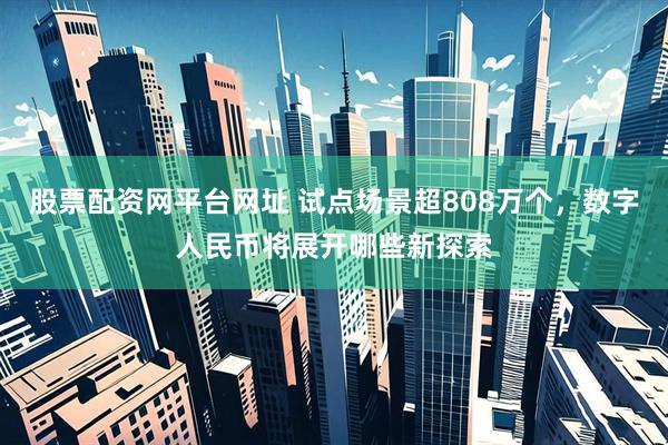股票配资网平台网址 试点场景超808万个，数字人民币将展开哪些新探索
