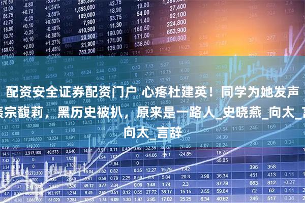 配资安全证券配资门户 心疼杜建英！同学为她发声炮轰宗馥莉，黑历史被扒，原来是一路人_史晓燕_向太_言辞