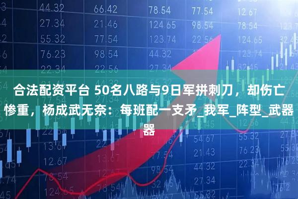 合法配资平台 50名八路与9日军拼刺刀，却伤亡惨重，杨成武无奈：每班配一支矛_我军_阵型_武器
