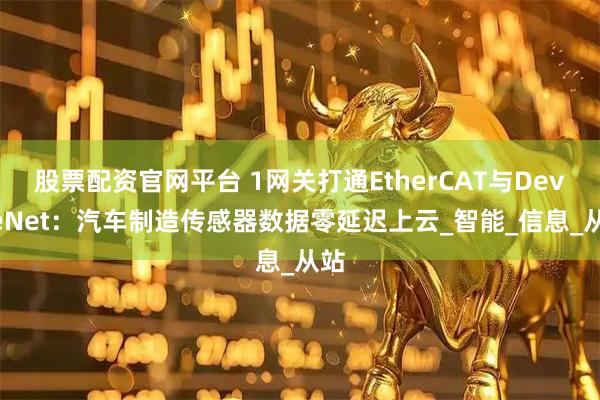 股票配资官网平台 1网关打通EtherCAT与DeviceNet：汽车制造传感器数据零延迟上云_智能_信息_从站