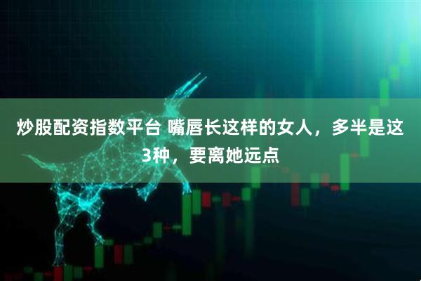 炒股配资指数平台 嘴唇长这样的女人，多半是这3种，要离她远点