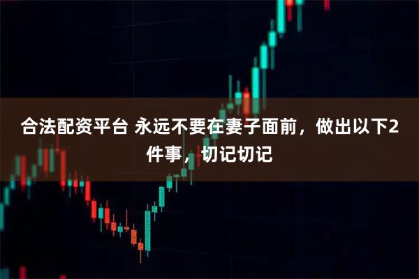 合法配资平台 永远不要在妻子面前，做出以下2件事，切记切记
