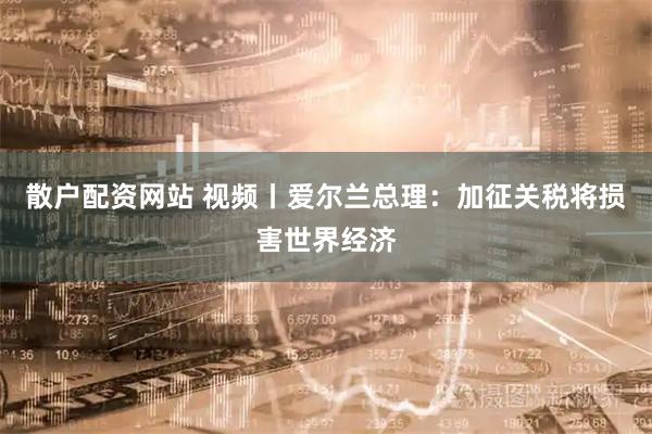 散户配资网站 视频丨爱尔兰总理：加征关税将损害世界经济