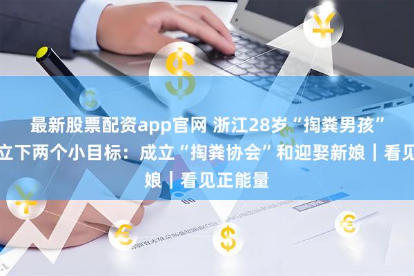 最新股票配资app官网 浙江28岁“掏粪男孩”为今年立下两个小目标：成立“掏粪协会”和迎娶新娘｜看见正能量