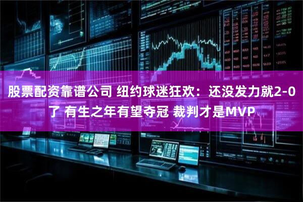 股票配资靠谱公司 纽约球迷狂欢：还没发力就2-0了 有生之年有望夺冠 裁判才是MVP
